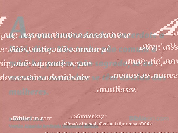 Ao que, respondendo o sacerdote a Davi, disse: Não tenho pão comum à mão; há, porém, pão sagrado, se ao menos os mancebos se têm abstido das mulheres.