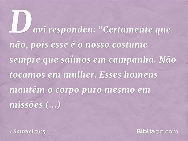 Davi respondeu: "Certamente que não, pois esse é o nosso costume sempre que saímos em campanha. Não tocamos em mulher. Esses homens mantêm o corpo puro mesmo em