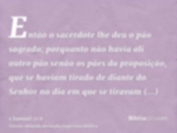 Então o sacerdote lhe deu o pão sagrado; porquanto não havia ali outro pão senão os pães da proposição, que se haviam tirado de diante do Senhor no dia em que s