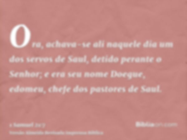 Ora, achava-se ali naquele dia um dos servos de Saul, detido perante o Senhor; e era seu nome Doegue, edomeu, chefe dos pastores de Saul.