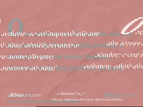 Ora, achava-se ali naquele dia um dos servos de Saul, detido perante o Senhor; e era seu nome Doegue, edomeu, chefe dos pastores de Saul.