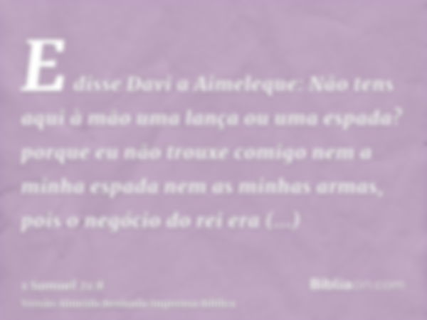 E disse Davi a Aimeleque: Não tens aqui à mão uma lança ou uma espada? porque eu não trouxe comigo nem a minha espada nem as minhas armas, pois o negócio do rei