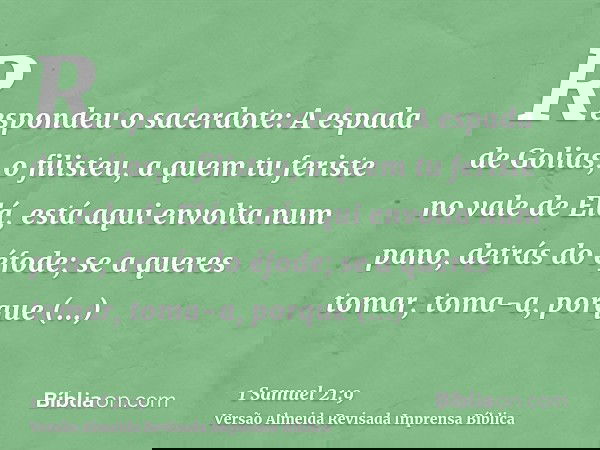 Respondeu o sacerdote: A espada de Golias, o filisteu, a quem tu feriste no vale de Elá, está aqui envolta num pano, detrás do éfode; se a queres tomar, toma-a,