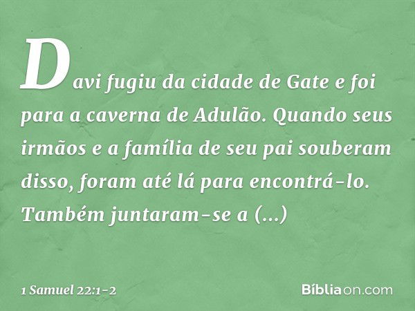 Davi fugiu da cidade de Gate e foi para a caverna de Adulão. Quando seus irmãos e a família de seu pai souberam disso, foram até lá para encontrá-lo. Também jun