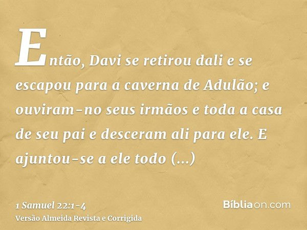 Então, Davi se retirou dali e se escapou para a caverna de Adulão; e ouviram-no seus irmãos e toda a casa de seu pai e desceram ali para ele.E ajuntou-se a ele 