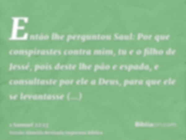 Então lhe perguntou Saul: Por que conspirastes contra mim, tu e o filho de Jessé, pois deste lhe pão e espada, e consultaste por ele a Deus, para que ele se lev