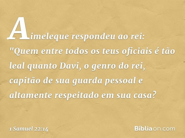 Aimeleque respondeu ao rei: "Quem entre todos os teus oficiais é tão leal quanto Davi, o genro do rei, capitão de sua guarda pessoal e altamente respeitado em s