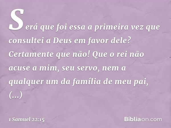 Será que foi essa a primeira vez que consultei a Deus em favor dele? Certamente que não! Que o rei não acuse a mim, seu servo, nem a qualquer um da família de m