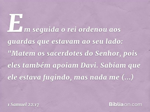 Em seguida o rei ordenou aos guardas que estavam ao seu lado: "Matem os sacerdotes do Senhor, pois eles também apoiam Davi. Sabiam que ele estava fugindo, mas n