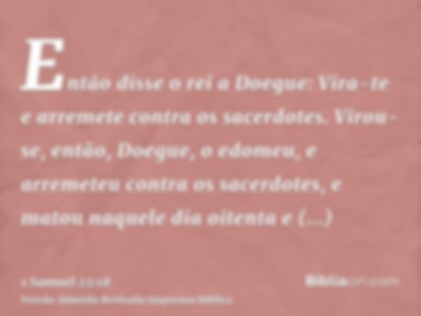 Então disse o rei a Doegue: Vira-te e arremete contra os sacerdotes. Virou-se, então, Doegue, o edomeu, e arremeteu contra os sacerdotes, e matou naquele dia oi