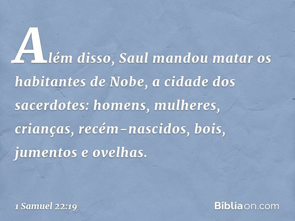 Além disso, Saul mandou matar ­os habitantes de Nobe, a cidade dos sacerdotes: homens, mulheres, crianças, recém-nascidos, bois, jumentos e ovelhas. -- 1 Samuel