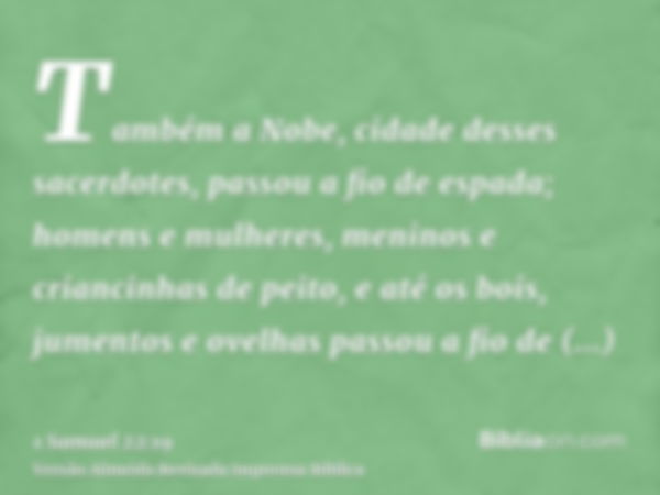 Também a Nobe, cidade desses sacerdotes, passou a fio de espada; homens e mulheres, meninos e criancinhas de peito, e até os bois, jumentos e ovelhas passou a f