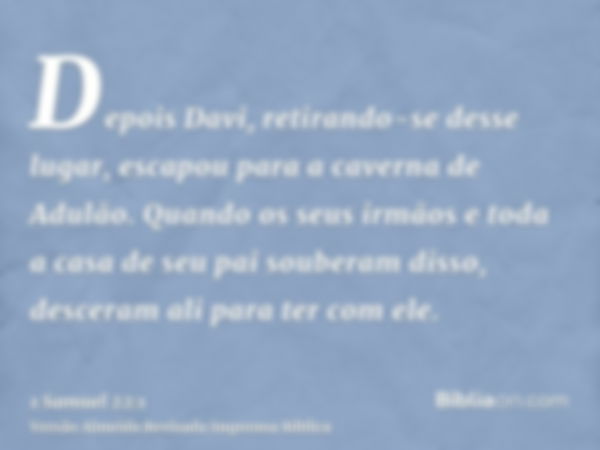 Depois Davi, retirando-se desse lugar, escapou para a caverna de Adulão. Quando os seus irmãos e toda a casa de seu pai souberam disso, desceram ali para ter co