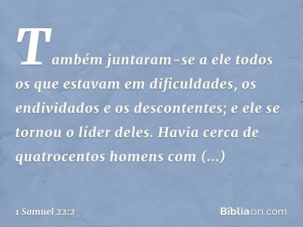 Também juntaram-se a ele todos os que estavam em dificuldades, os endividados e os descontentes; e ele se tornou o líder deles. Havia cerca de quatrocentos home