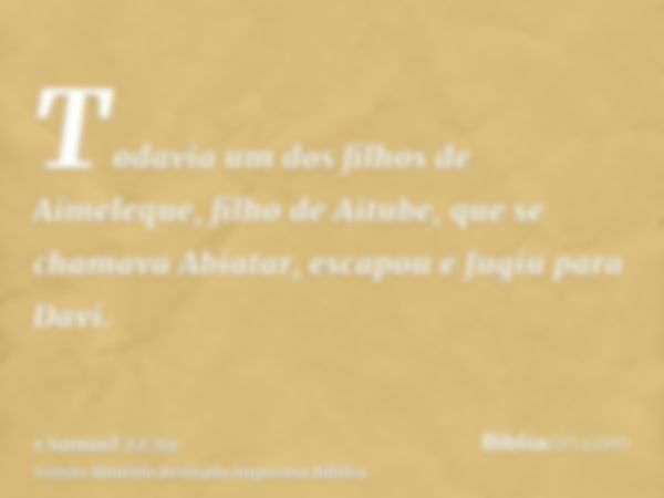 Todavia um dos filhos de Aimeleque, filho de Aitube, que se chamava Abiatar, escapou e fugiu para Davi.