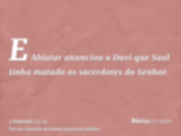 E Abiatar anunciou a Davi que Saul tinha matado os sacerdotes do Senhor.