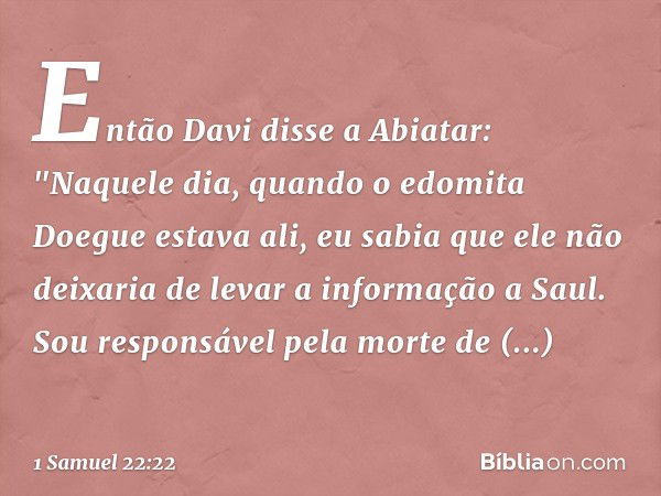 Então Davi disse a Abiatar: "Naquele dia, quando o edomita Doegue estava ali, eu sabia que ele não deixaria de levar a informação a Saul. Sou responsável pela m