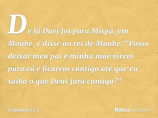 De lá Davi foi para Mispá, em Moabe, e disse ao rei de Moabe: "Posso deixar meu pai e minha mãe virem para cá e ficarem contigo até que eu saiba o que Deus fará