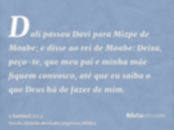 Dali passou Davi para Mizpe de Moabe; e disse ao rei de Moabe: Deixa, peço-te, que meu pai e minha mãe fiquem convosco, até que eu saiba o que Deus há de fazer 