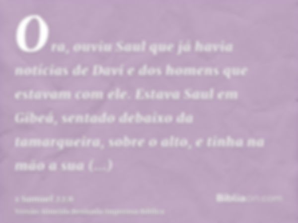 Ora, ouviu Saul que já havia notícias de Davi e dos homens que estavam com ele. Estava Saul em Gibeá, sentado debaixo da tamargueira, sobre o alto, e tinha na m