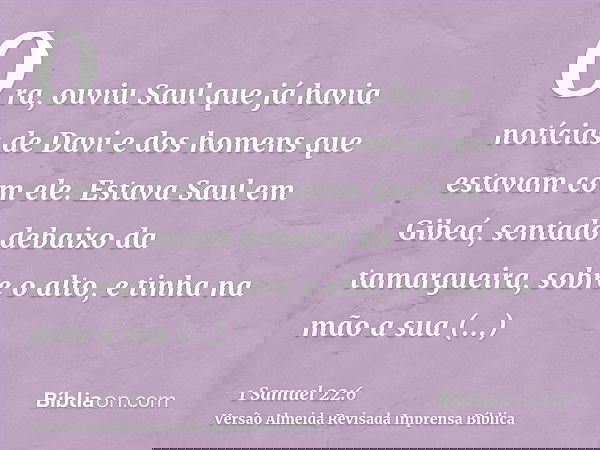 Ora, ouviu Saul que já havia notícias de Davi e dos homens que estavam com ele. Estava Saul em Gibeá, sentado debaixo da tamargueira, sobre o alto, e tinha na m