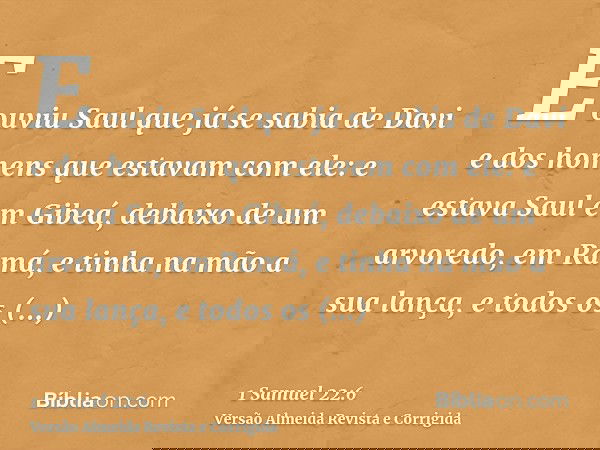 E ouviu Saul que já se sabia de Davi e dos homens que estavam com ele: e estava Saul em Gibeá, debaixo de um arvoredo, em Ramá, e tinha na mão a sua lança, e to