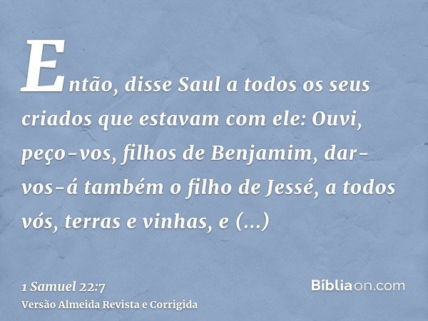 Então, disse Saul a todos os seus criados que estavam com ele: Ouvi, peço-vos, filhos de Benjamim, dar-vos-á também o filho de Jessé, a todos vós, terras e vinh