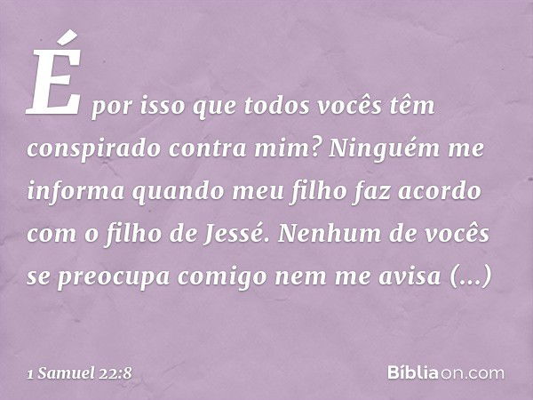 É por isso que todos vocês têm conspirado contra mim? Ninguém me informa quando meu filho faz acordo com o filho de Jessé. Nenhum de vocês se preocupa comigo ne