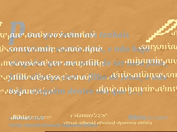 para que todos vós tenhais conspirado contra mim, e não haja ninguém que me avise de ter meu filho, feito aliança com o filho de Jessé, e não haja ninguém dentr