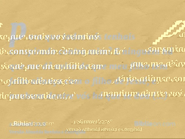 para que todos vós tenhais conspirado contra mim? E ninguém há que me dê aviso de que meu filho tem feito aliança com o filho de Jessé; e nenhum dentre vós há q