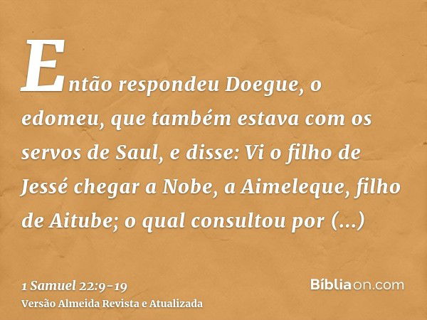 Então respondeu Doegue, o edomeu, que também estava com os servos de Saul, e disse: Vi o filho de Jessé chegar a Nobe, a Aimeleque, filho de Aitube;o qual consu