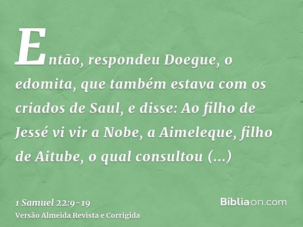 Então, respondeu Doegue, o edomita, que também estava com os criados de Saul, e disse: Ao filho de Jessé vi vir a Nobe, a Aimeleque, filho de Aitube,o qual cons