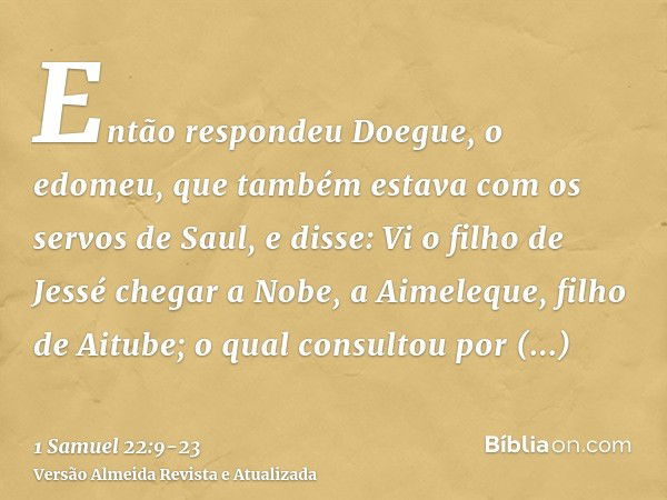 Então respondeu Doegue, o edomeu, que também estava com os servos de Saul, e disse: Vi o filho de Jessé chegar a Nobe, a Aimeleque, filho de Aitube;o qual consu