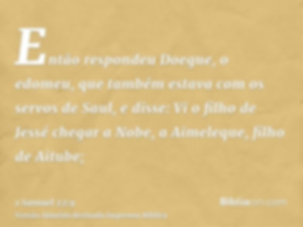 Então respondeu Doegue, o edomeu, que também estava com os servos de Saul, e disse: Vi o filho de Jessé chegar a Nobe, a Aimeleque, filho de Aitube;