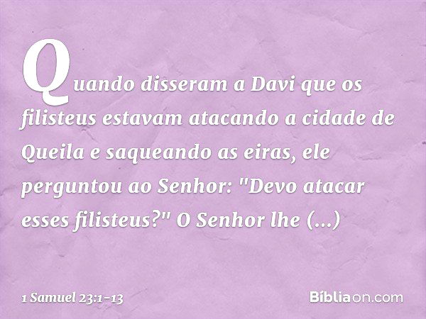 Quando disseram a Davi que os filisteus estavam atacando a cidade de Queila e saqueando as eiras, ele perguntou ao Senhor: "Devo atacar esses filisteus?"
O Senh