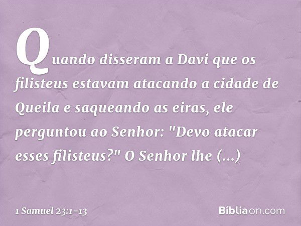 Quando disseram a Davi que os filisteus estavam atacando a cidade de Queila e saqueando as eiras, ele perguntou ao Senhor: "Devo atacar esses filisteus?"
O Senh