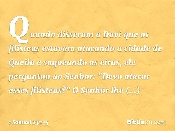 Quando disseram a Davi que os filisteus estavam atacando a cidade de Queila e saqueando as eiras, ele perguntou ao Senhor: "Devo atacar esses filisteus?"
O Senh