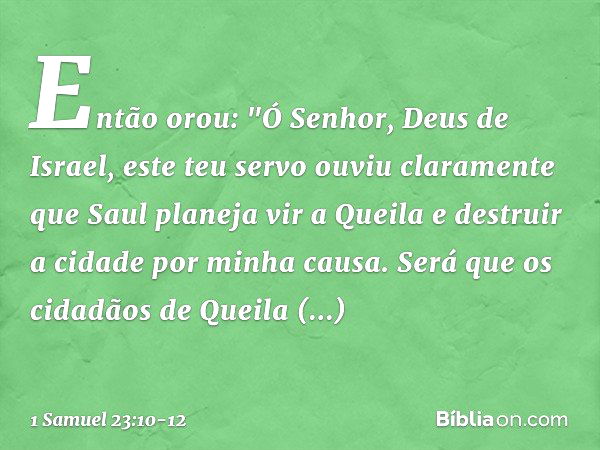 Então orou: "Ó Senhor, Deus de Israel, este teu servo ouviu claramente que Saul planeja vir a Queila e destruir a cidade por minha causa. Será que os cidadãos d