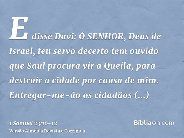 E disse Davi: Ó SENHOR, Deus de Israel, teu servo decerto tem ouvido que Saul procura vir a Queila, para destruir a cidade por causa de mim.Entregar-me-ão os ci