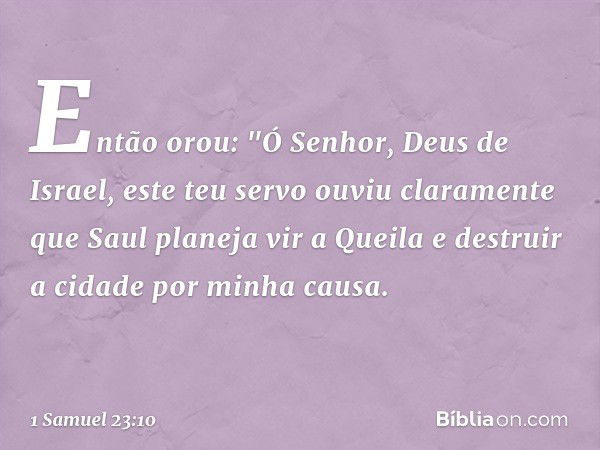 Então orou: "Ó Senhor, Deus de Israel, este teu servo ouviu claramente que Saul planeja vir a Queila e destruir a cidade por minha causa. -- 1 Samuel 23:10