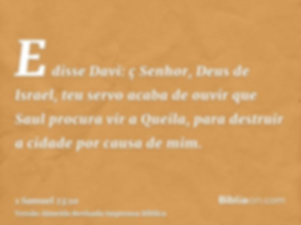 E disse Davi: ç Senhor, Deus de Israel, teu servo acaba de ouvir que Saul procura vir a Queila, para destruir a cidade por causa de mim.