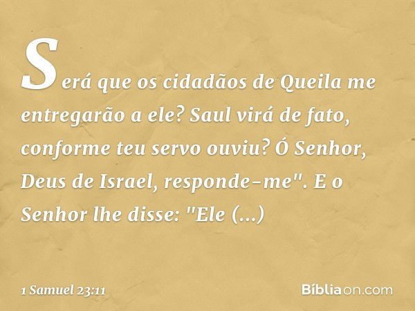 Será que os cidadãos de Queila me entregarão a ele? Saul virá de fato, conforme teu servo ouviu? Ó Senhor, Deus de Israel, responde-me".
E o Senhor lhe disse: "