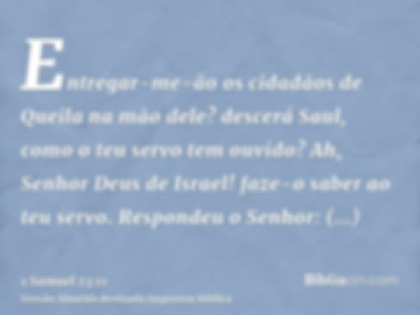 Entregar-me-ão os cidadãos de Queila na mão dele? descerá Saul, como o teu servo tem ouvido? Ah, Senhor Deus de Israel! faze-o saber ao teu servo. Respondeu o S