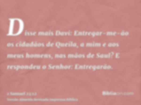 Disse mais Davi: Entregar-me-ão os cidadãos de Queila, a mim e aos meus homens, nas mãos de Saul? E respondeu o Senhor: Entregarão.