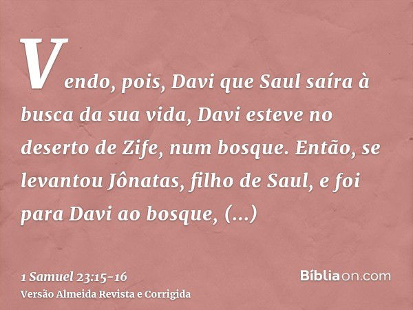 Vendo, pois, Davi que Saul saíra à busca da sua vida, Davi esteve no deserto de Zife, num bosque.Então, se levantou Jônatas, filho de Saul, e foi para Davi ao b