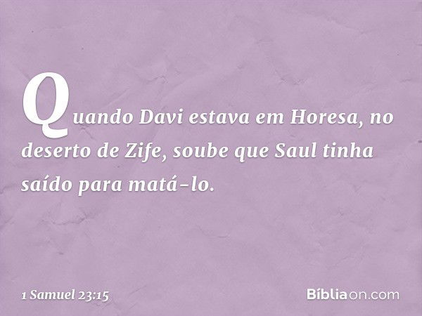 Quando Davi estava em Horesa, no deserto de Zife, soube que Saul tinha saído para matá-lo. -- 1 Samuel 23:15