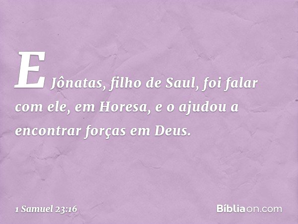 E Jônatas, filho de Saul, foi falar com ele, em Horesa, e o ajudou a encontrar forças em Deus. -- 1 Samuel 23:16