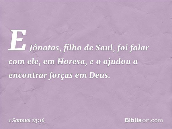 E Jônatas, filho de Saul, foi falar com ele, em Horesa, e o ajudou a encontrar forças em Deus. -- 1 Samuel 23:16