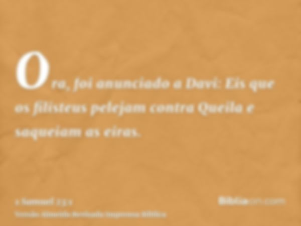 Ora, foi anunciado a Davi: Eis que os filisteus pelejam contra Queila e saqueiam as eiras.