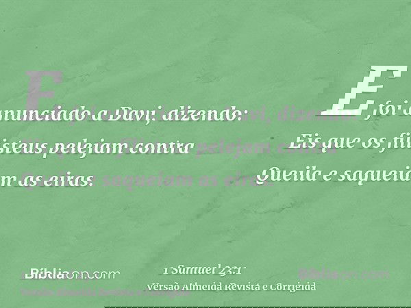 E foi anunciado a Davi, dizendo: Eis que os filisteus pelejam contra Queila e saqueiam as eiras.